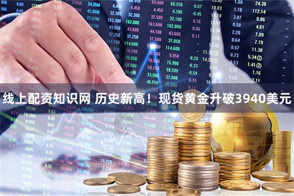 线上配资知识网 历史新高！现货黄金升破3940美元