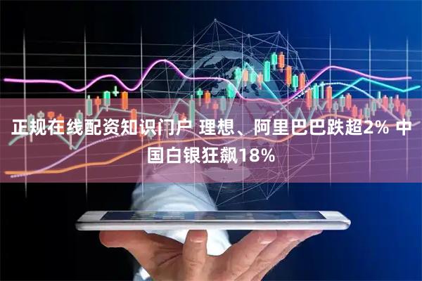 正规在线配资知识门户 理想、阿里巴巴跌超2% 中国白银狂飙18%
