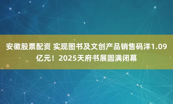 安徽股票配资 实现图书及文创产品销售码洋1.09亿元!2025天府书展圆满闭幕