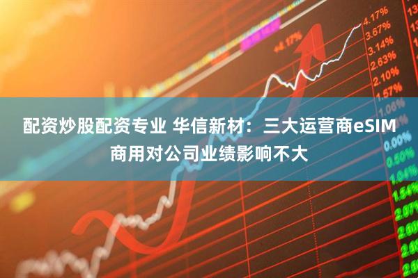 配资炒股配资专业 华信新材:三大运营商eSIM商用对公司业绩影响不大