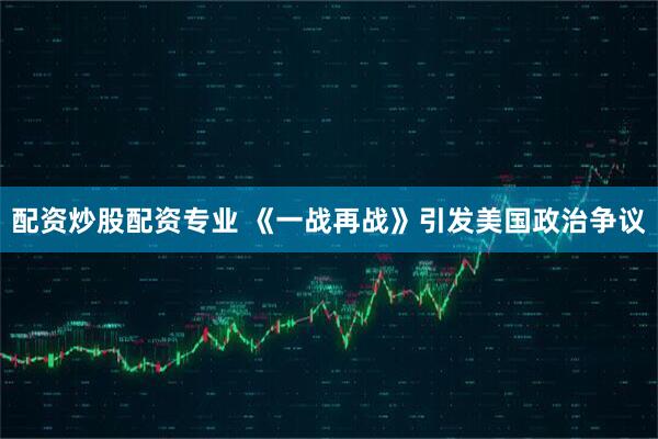 配资炒股配资专业 《一战再战》引发美国政治争议