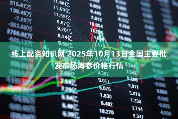 线上配资知识网 2025年10月13日全国主要批发市场海参价格行情