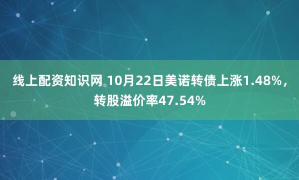 线上配资知识网 10月22日美诺转债上涨1.48%,转股溢价率47.54%