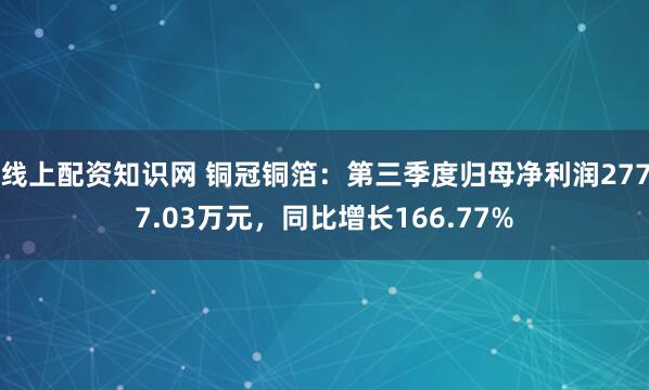 线上配资知识网 铜冠铜箔:第三季度归母净利润2777.03万元,同比增长166.77%