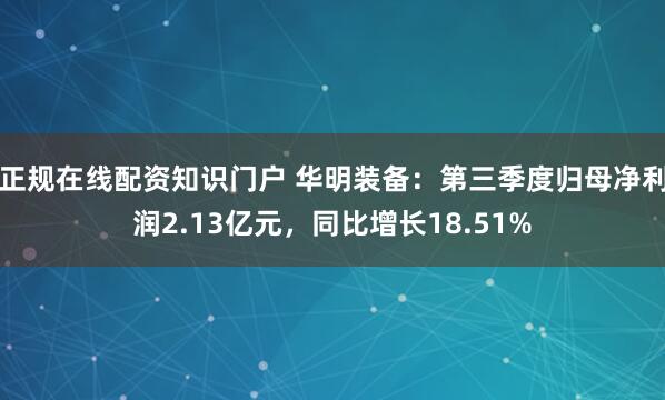 正规在线配资知识门户 华明装备:第三季度归母净利润2.13亿元,同比增长18.51%
