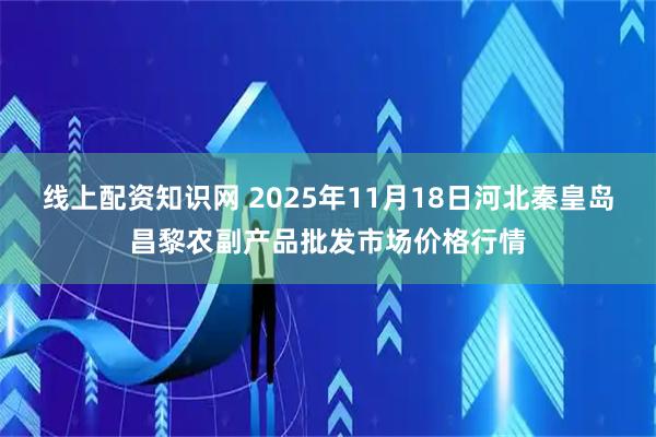 线上配资知识网 2025年11月18日河北秦皇岛昌黎农副产品批发市场价格行情