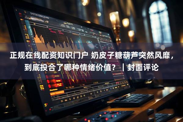 正规在线配资知识门户 奶皮子糖葫芦突然风靡,到底投合了哪种情绪价值?|封面评论