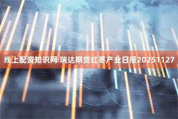 线上配资知识网 瑞达期货红枣产业日报20251127