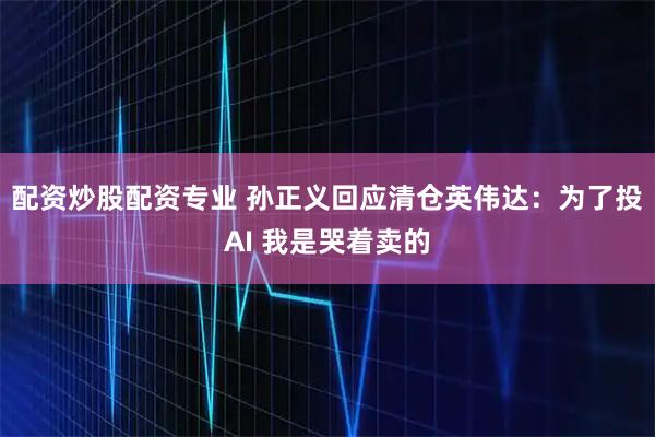 配资炒股配资专业 孙正义回应清仓英伟达：为了投AI 我是哭着卖的