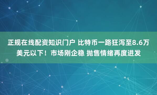 正规在线配资知识门户 比特币一路狂泻至8.6万美元以下!市场刚企稳 抛售情绪再度迸发