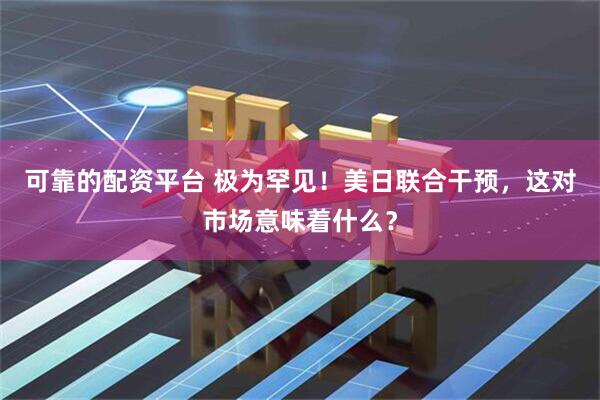 可靠的配资平台 极为罕见！美日联合干预，这对市场意味着什么？