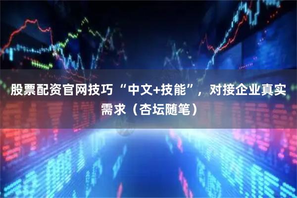 股票配资官网技巧 “中文+技能”，对接企业真实需求（杏坛随笔）