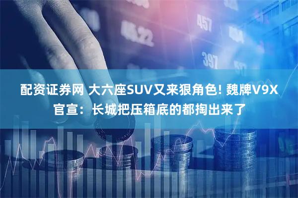 配资证券网 大六座SUV又来狠角色! 魏牌V9X官宣：长城把压箱底的都掏出来了