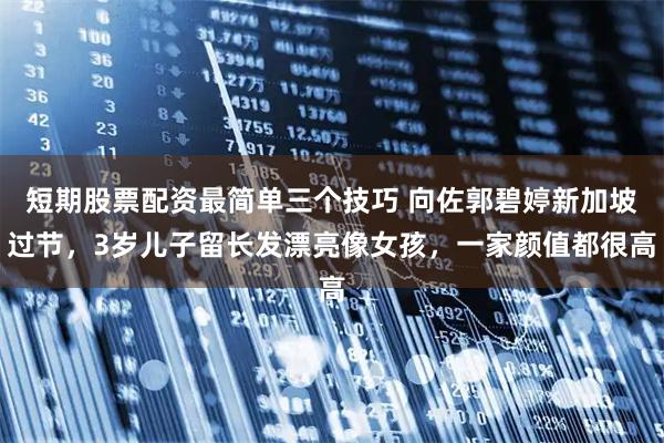 短期股票配资最简单三个技巧 向佐郭碧婷新加坡过节，3岁儿子留长发漂亮像女孩，一家颜值都很高