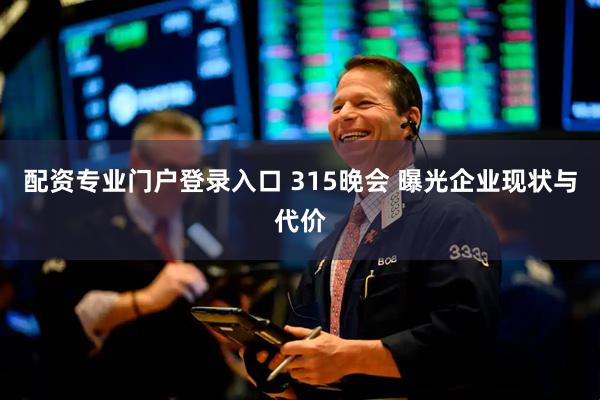 配资专业门户登录入口 315晚会 曝光企业现状与代价