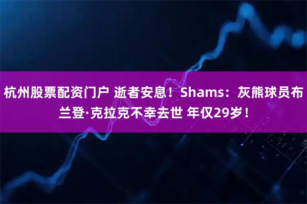 杭州股票配资门户 逝者安息!Shams:灰熊球员布兰登·克拉克不幸去世 年仅29岁!