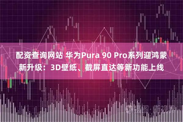 配资查询网站 华为Pura 90 Pro系列迎鸿蒙新升级:3D壁纸、截屏直达等新功能上线