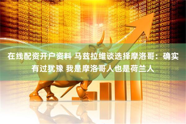 在线配资开户资料 马兹拉维谈选择摩洛哥:确实有过犹豫 我是摩洛哥人也是荷兰人
