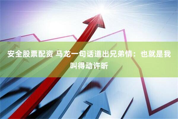 安全股票配资 马龙一句话道出兄弟情:也就是我叫得动许昕