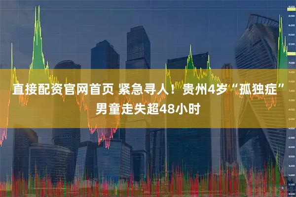 直接配资官网首页 紧急寻人！贵州4岁“孤独症”男童走失超48小时