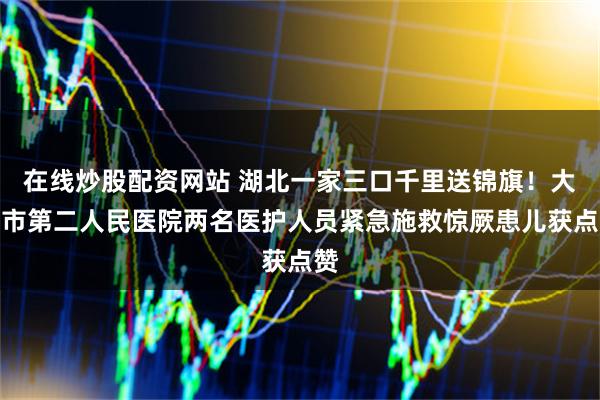 在线炒股配资网站 湖北一家三口千里送锦旗！大同市第二人民医院两名医护人员紧急施救惊厥患儿获点赞