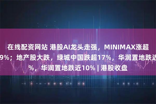 在线配资网站 港股AI龙头走强,MINIMAX涨超16%,智谱涨超9%;地产股大跌,绿城中国跌超17%,华润置地跌近10% | 港股收盘