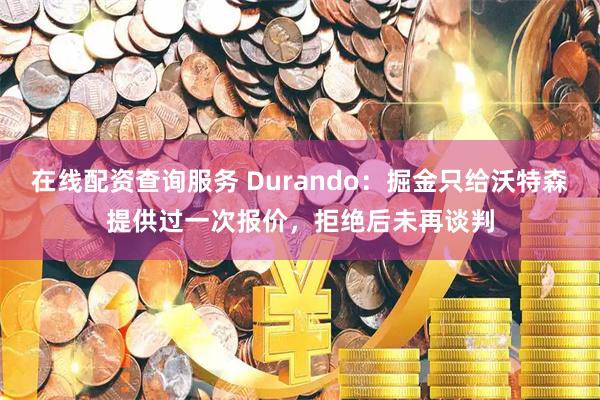 在线配资查询服务 Durando：掘金只给沃特森提供过一次报价，拒绝后未再谈判