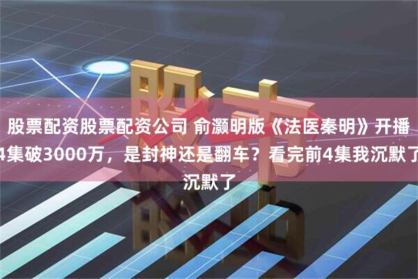 股票配资股票配资公司 俞灏明版《法医秦明》开播4集破3000万，是封神还是翻车？看完前4集我沉默了