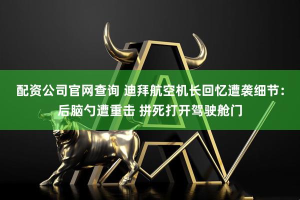 配资公司官网查询 迪拜航空机长回忆遭袭细节：后脑勺遭重击 拼死打开驾驶舱门