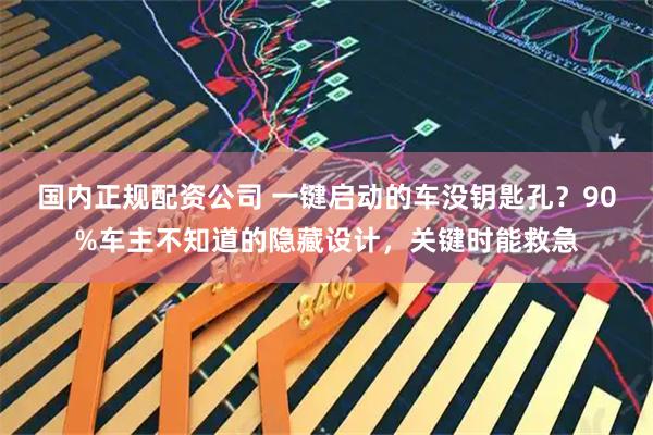 国内正规配资公司 一键启动的车没钥匙孔？90%车主不知道的隐藏设计，关键时能救急