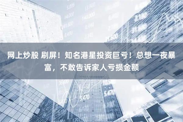 网上炒股 刷屏！知名港星投资巨亏！总想一夜暴富，不敢告诉家人亏损金额