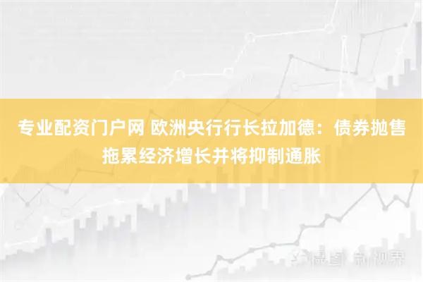 专业配资门户网 欧洲央行行长拉加德：债券抛售拖累经济增长并将抑制通胀